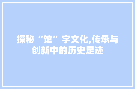 探秘“馆”字文化,传承与创新中的历史足迹