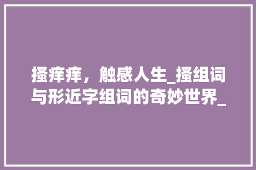 搔痒痒，触感人生_搔组词与形近字组词的奇妙世界_搔组词和形近字组词