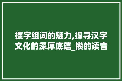 攒字组词的魅力,探寻汉字文化的深厚底蕴_攒的读音字组词