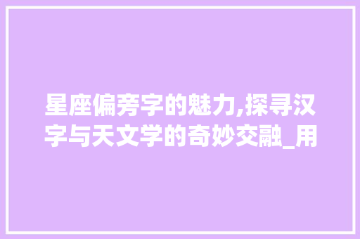 星座偏旁字的魅力,探寻汉字与天文学的奇妙交融_用星座偏旁字组词