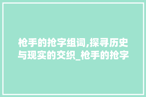 枪手的抢字组词,探寻历史与现实的交织_枪手的抢字组词
