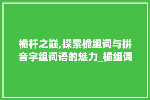 桅杆之巅,探索桅组词与拼音字组词语的魅力_桅组词和拼音字组词语
