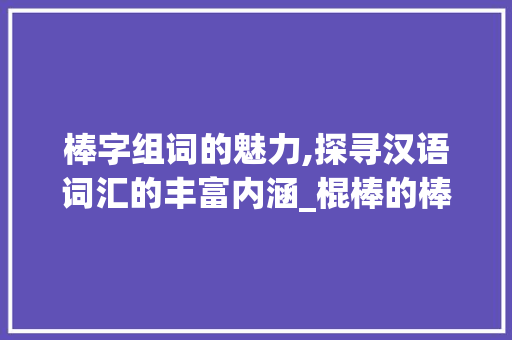 棒字组词的魅力,探寻汉语词汇的丰富内涵_棍棒的棒字组词