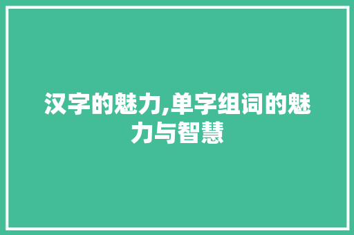 汉字的魅力,单字组词的魅力与智慧