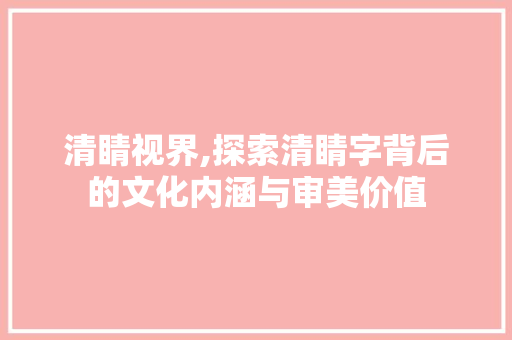 清睛视界,探索清睛字背后的文化内涵与审美价值