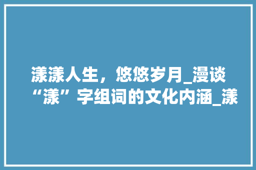 漾漾人生，悠悠岁月_漫谈“漾”字组词的文化内涵_漾漾的漾字组词