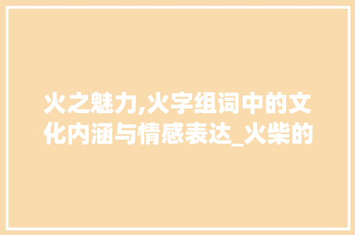 火之魅力,火字组词中的文化内涵与情感表达_火柴的火字组词