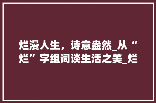 烂漫人生，诗意盎然_从“烂”字组词谈生活之美_烂相近的字组词 诗词佳句