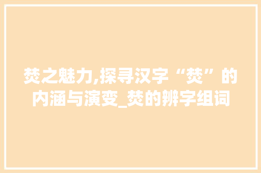 焚之魅力,探寻汉字“焚”的内涵与演变_焚的辨字组词