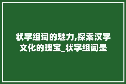 状字组词的魅力,探索汉字文化的瑰宝_状字组词是 诗词佳句
