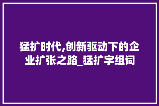 猛扩时代,创新驱动下的企业扩张之路_猛扩字组词