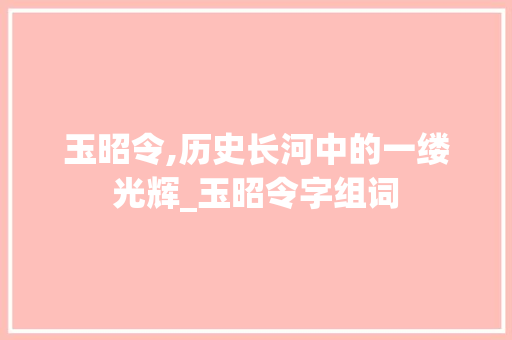 玉昭令,历史长河中的一缕光辉_玉昭令字组词