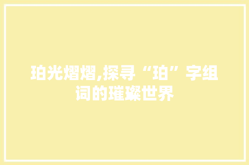 珀光熠熠,探寻“珀”字组词的璀璨世界