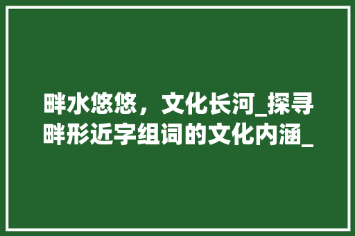 畔水悠悠，文化长河_探寻畔形近字组词的文化内涵_畔形近字组词组词
