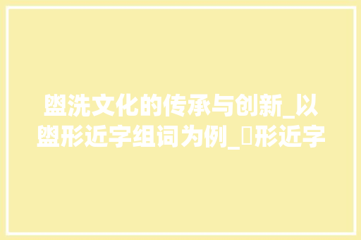 盥洗文化的传承与创新_以盥形近字组词为例_盁形近字组词