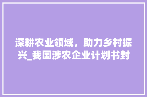 深耕农业领域，助力乡村振兴_我国涉农企业计划书封面解读