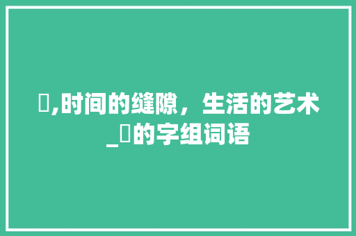 睱,时间的缝隙，生活的艺术_睱的字组词语