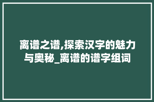 离谱之谱,探索汉字的魅力与奥秘_离谱的谱字组词