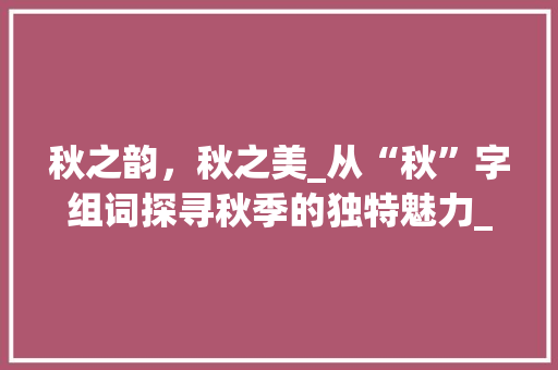 秋之韵，秋之美_从“秋”字组词探寻秋季的独特魅力_秋字组词什么组
