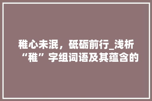 稚心未泯，砥砺前行_浅析“稚”字组词语及其蕴含的人生哲理_稚字组词语拼音