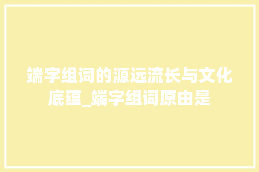 端字组词的源远流长与文化底蕴_端字组词原由是