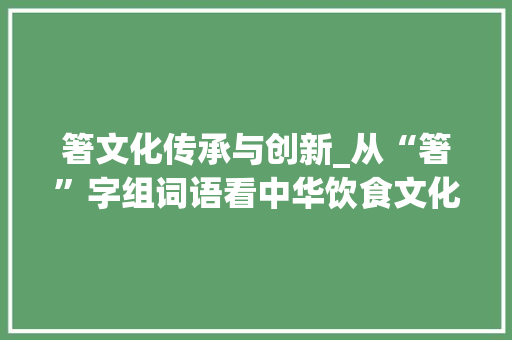 箸文化传承与创新_从“箸”字组词语看中华饮食文化的魅力_箸字组词语拼音