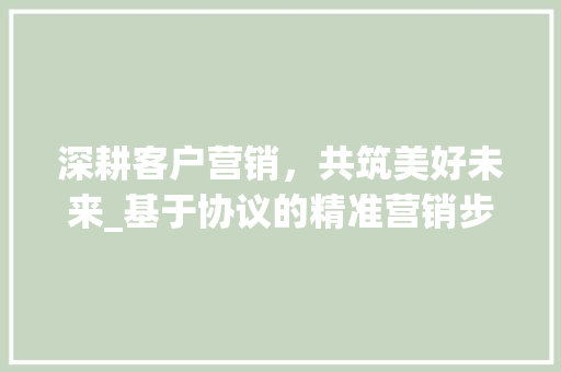深耕客户营销，共筑美好未来_基于协议的精准营销步骤介绍
