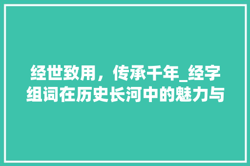 经世致用，传承千年_经字组词在历史长河中的魅力与智慧_经字组词再造句