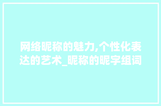 网络昵称的魅力,个性化表达的艺术_昵称的昵字组词