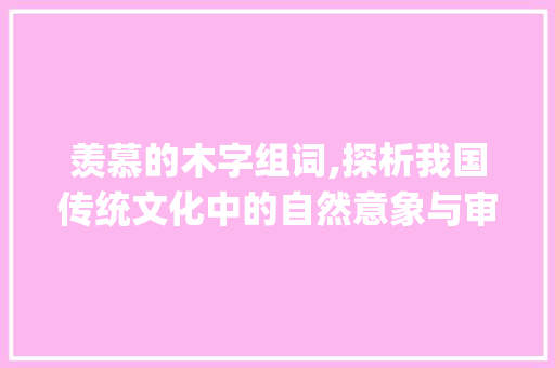 羡慕的木字组词,探析我国传统文化中的自然意象与审美情趣_羡慕的木字组词