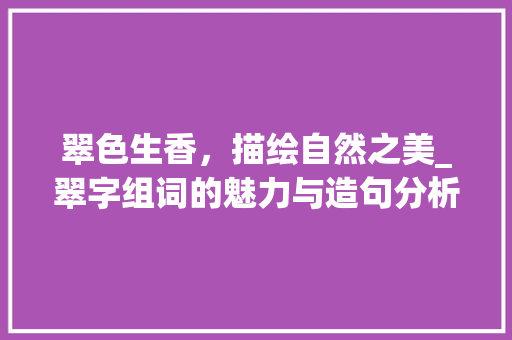 翠色生香，描绘自然之美_翠字组词的魅力与造句分析_翠字组词加上造句