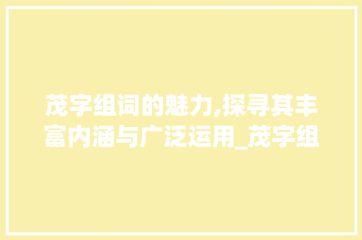 茂字组词的魅力,探寻其丰富内涵与广泛运用_茂字组词含义解释