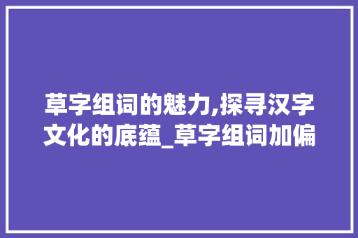 草字组词的魅力,探寻汉字文化的底蕴_草字组词加偏旁