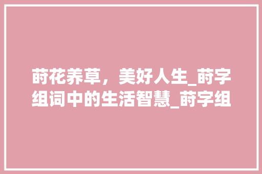 莳花养草，美好人生_莳字组词中的生活智慧_莳字组词美好寓意