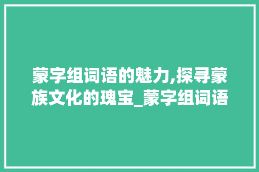 蒙字组词语的魅力,探寻蒙族文化的瑰宝_蒙字组词语拼音