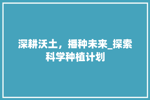 深耕沃土，播种未来_探索科学种植计划