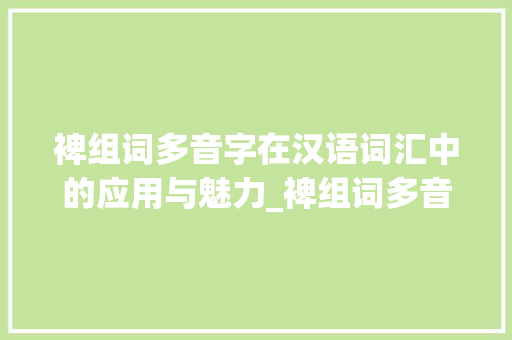 裨组词多音字在汉语词汇中的应用与魅力_裨组词多音字组词语