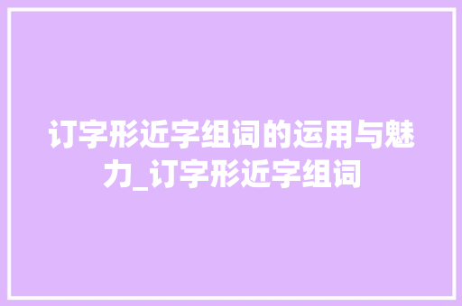 订字形近字组词的运用与魅力_订字形近字组词