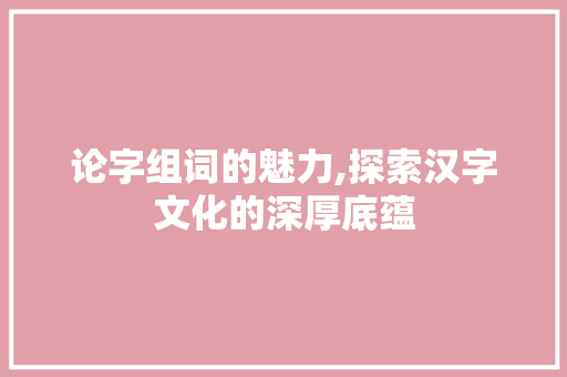 论字组词的魅力,探索汉字文化的深厚底蕴