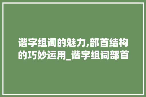 谐字组词的魅力,部首结构的巧妙运用_谐字组词部首结构 短语