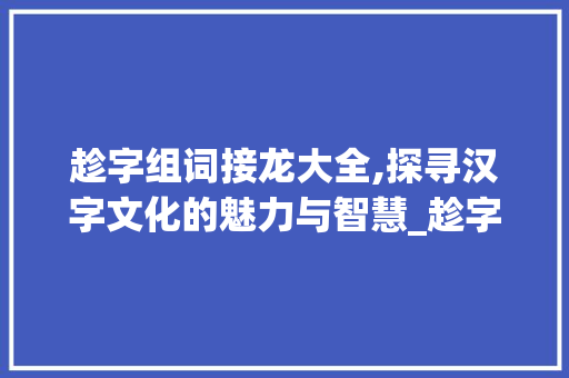 趁字组词接龙大全,探寻汉字文化的魅力与智慧_趁字组词接龙大全