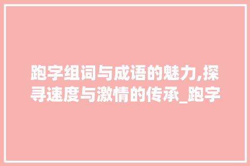 跑字组词与成语的魅力,探寻速度与激情的传承_跑字组词及成语