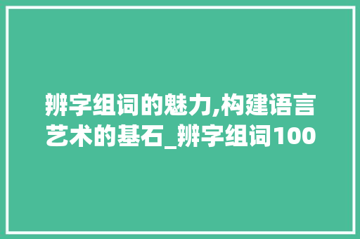辨字组词的魅力,构建语言艺术的基石_辨字组词1000个