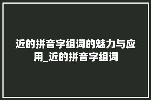 近的拼音字组词的魅力与应用_近的拼音字组词