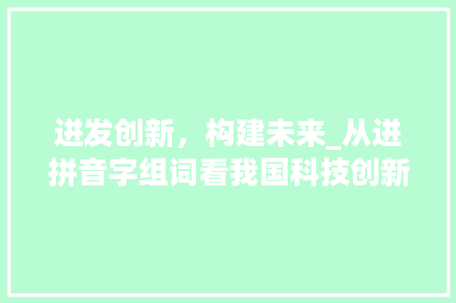 迸发创新，构建未来_从迸拼音字组词看我国科技创新之路