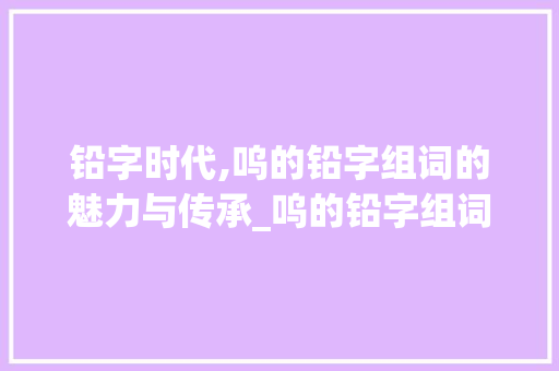 铅字时代,呜的铅字组词的魅力与传承_呜的铅字组词 成语汇编
