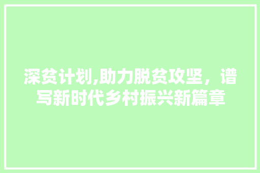 深贫计划,助力脱贫攻坚，谱写新时代乡村振兴新篇章