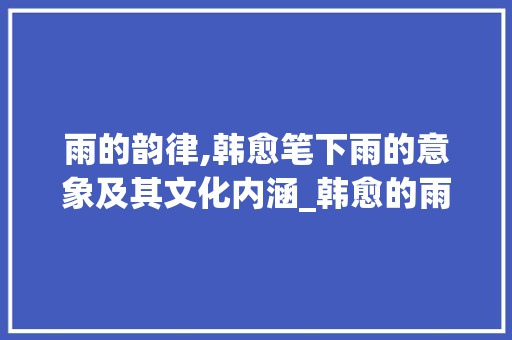 雨的韵律,韩愈笔下雨的意象及其文化内涵_韩愈的雨字组词