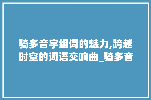 骑多音字组词的魅力,跨越时空的词语交响曲_骑多音字组词... 古代典籍