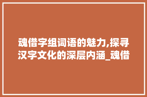 魂借字组词语的魅力,探寻汉字文化的深层内涵_魂借字组词语